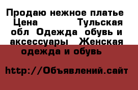 Продаю нежное платье › Цена ­ 9 800 - Тульская обл. Одежда, обувь и аксессуары » Женская одежда и обувь   